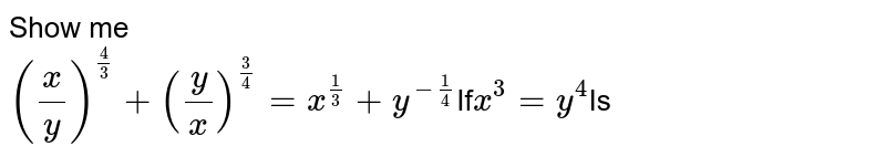Show me (x/y)^(4/3)+(y/x)^(3/4)=x^(1/3)+y^(-1/4) If x^3=y^4 Is