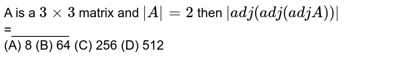 A is a `3times3` matrix and `|A|=2` then `|adj(adj(adjA))|`=________<br>(A) 8 (B) 64 (C) 256 (D) 512