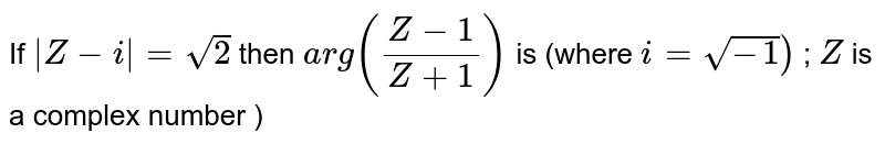 If `|Z-i|=sqrt(2)` then `arg((Z-1)/(Z+1))` is (where `i=sqrt(-1))` ; `Z` is a complex number )