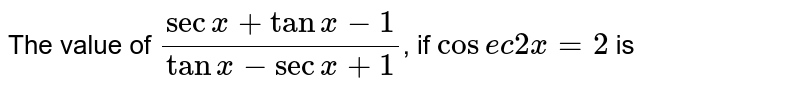 The value of `(sec x + tan x -1)/(tan x - sec x +1)`, if `cosec 2x =2` is 