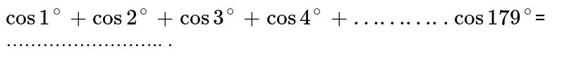 `cos 1^@ + cos 2^@ + cos 3^@ + cos 4^@ + ………..  Cos 179^@ `= …………………….. .
