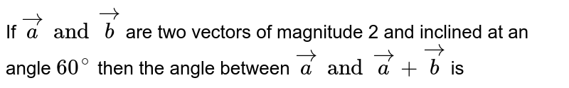 If `veca and vecb` are two vectors of magnitude 2 and inclined at an angle `60^(@)` then the angle between `veca and veca+vecb` is