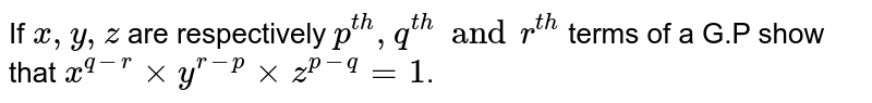  If `x,y,z` are respectively `p^(th), q^(th) and r^(th)` terms of a G.P show that `x^(q-r) xx y^(r-p) xx z^(p-q)=1`.