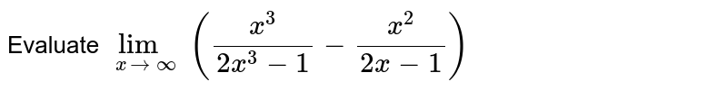 Evaluate  `lim_(x to infty) ((x^(3))/(2x^(3)-1)-(x^(2))/(2x-1))`