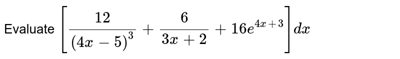 Evaluate int(12/(4x-5)^(3) + 6/(3x+2)+16e^(4x+3))dx