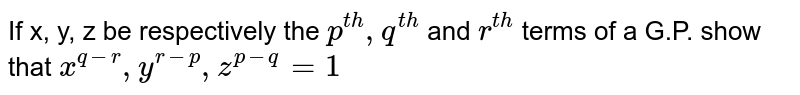 If x, y, z be respectively the `p^(th), q^(th)` and `r^(th)` terms of a G.P. show that `x^(q-r), y^(r-p), z^(p-q)=1` 