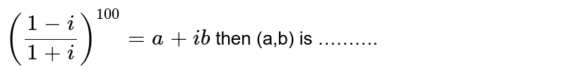 `((1 - i)/(1+ i))^(100) = a + ib` then (a,b) is ……….