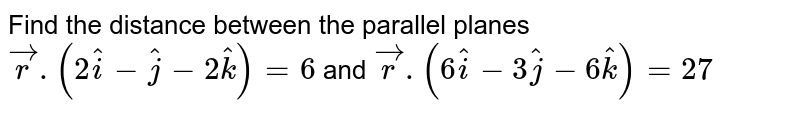 Find the distance between the parallel planes   ` vecr.(2hati-hatj-2hatk)=6 `  and   ` vecr.(6hati-3hatj-6hatk)=27 `  