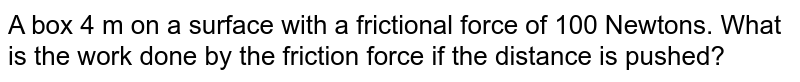 A box 4 m on a surface with a frictional force of 100 Newtons. What is the work done by the friction force if pushed at a distance?
