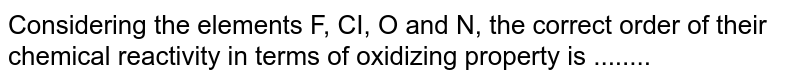 Considering the elements F, CI, O and N, the correct order of their chemical reactivity in terms of oxidizing property is ........