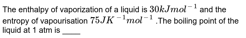 The enthalpy of vaporization of a liquid is 30 kJ "mol"^(-1) and the entropy of vapourisation 75 JK^(-1) mol^(-1) .The boiling point of the liquid at 1 atm is ____