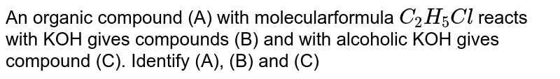 An organic compound (A) with molecularformula `C_2H_5Cl` reacts with KOH gives compounds (B) and with alcoholic KOH gives compound (C). Identify (A), (B) and (C) 