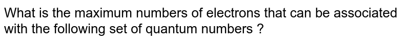 What is the maximum numbers of electrons that can be associated with the following set of quantum numbers ?