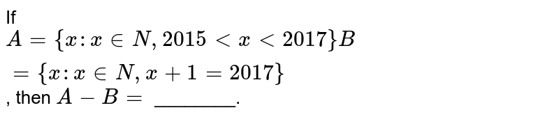 If `A={x : x in N, 2015 lt x lt 2017} B={x : x in N, x+1=2017}`, then `A-B=` ________.