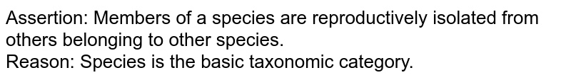 Assertion: Members of a species are reproductively isolated from others belonging to other species. Reason: Species is the basic taxonomic category.