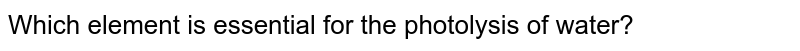 Which element is essential for the photolysis of water?