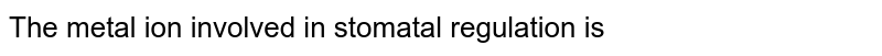 The metal ion involved in stomatal regulation is