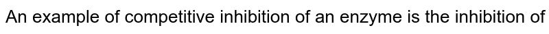 An example of competitive inhibition of an enzyme is the inhibition of
