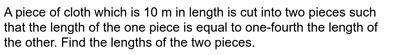 A piece of cloth which is 10 m in length is cut into two pieces such that the length of the one piece is equal to one-fourth the length of the other. Find the lengths of the two pieces.