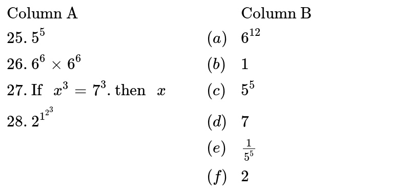 {:("Column A",,,,"Column B"),(25. 5^5,,,(a),6^12),(26. 6^6xx6^6,,,(b),1),(27. "If "x^3=7^3."then "x,,,(c),5^5),(28. 2^(1^(2^(3))),,,(d),7),(,,,(e),(1)/(5^5)),(,,,(f),2):}