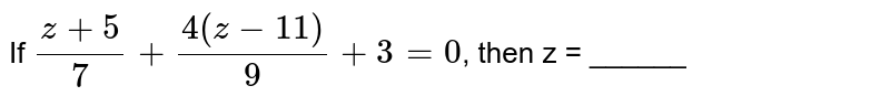 If `(z +5)/(7) + (4(z -11))/(9) + 3 = 0`, then z = ______