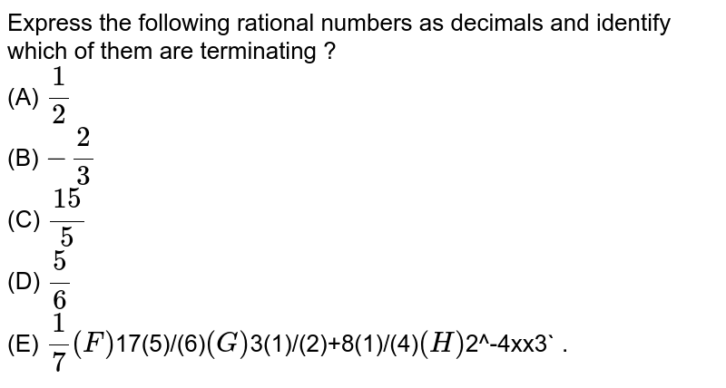 Express the following rational numbers as decimals and identify which of them are terminating ? (A) (1)/(2) (B) -(2)/(3) (C) (15)/(5) (D) (5)/(6) (E) (1)/(7) (F) 17(5)/(6) (G) 3(1)/(2)+8(1)/(4) (H) 2^-4xx3 .