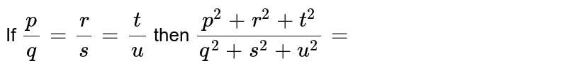 If (p)/(q)=(r)/(s)=(t)/(u) then (p^(2)+r^(2)+t^(2))/(q^(2)+s^(2)+u^(2))=