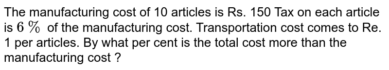 The manufacturing cost of 10 articles is Rs. 150 Tax on each article is 6% of the manufacturing cost. Transportation cost comes to Re. 1 per articles. By what per cent is the total cost more than the manufacturing cost ?
