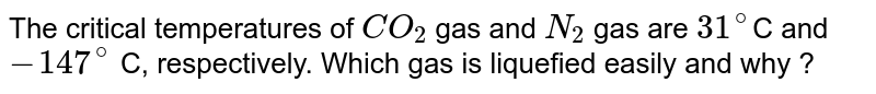 The critical temperatures of `CO_2` gas and `N_2` gas are `31^(@)`C and `-147^(@)` C, respectively. Which gas is liquefied easily and why ? 