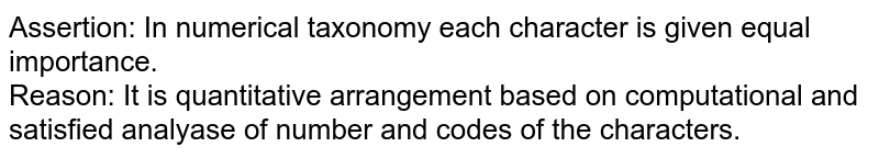 Assertion: In numerical taxonomy each character is given equal importance. Reason: It is quantitative arrangement based on computational and satisfied analyase of number and codes of the characters.