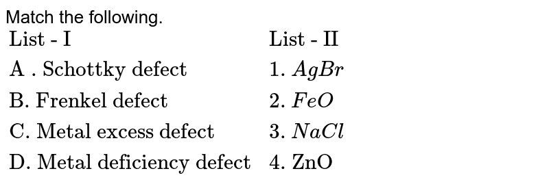 Match the following. {:("List - I","List - II"),("A . Schottky defect",1.AgBr),("B. Frenkel defect",2.FeO),("C. Metal excess defect ",3.NaCl),("D. Metal deficiency defect" ,"4. ZnO"):}