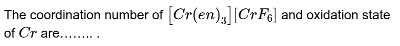 The coordination number of [Cr(en)_(3)][CrF_(6)] and oxidation state of Cr are…….. .