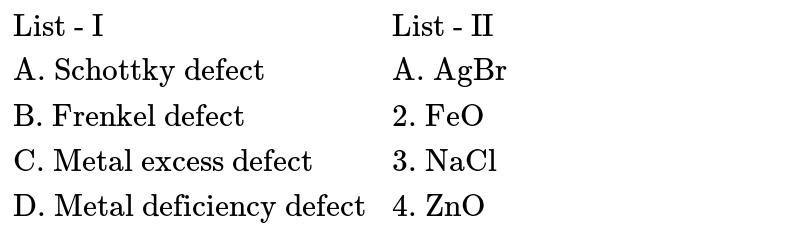 {:("List - I","List - II"),("A. Schottky defect","A. AgBr"),("B. Frenkel defect","2. FeO"),("C. Metal excess defect","3. NaCl"),("D. Metal deficiency defect","4. ZnO"):}