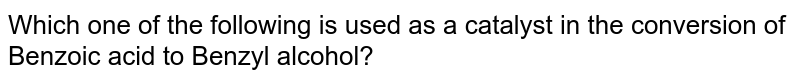 Which one of the following is used as a catalyst in the conversion of Benzoic acid to Benzyl alcohol?