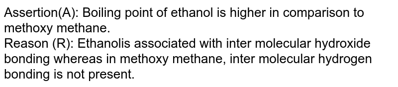 Assertion(A): Boiling point of ethanol is higher in comparison to methoxy methane. Reason (R): Ethanolis associated with inter molecular hydroxide bonding whereas in methoxy methane, inter molecular hydrogen bonding is not present.