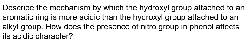 Describe the mechanism by which the hydroxyl group attached to an aromatic ring is more acidic than the hydroxyl group attached to an alkyl group. How does the presence of nitro group in phenol affects its acidic character?