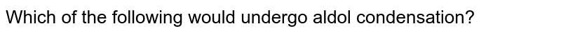 Which of the following would undergo aldol condensation?