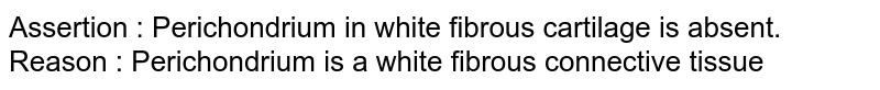 Assertion : Perichondrium in white fibrous cartilage is absent. Reason : Perichondrium is a white fibrous connective tissue