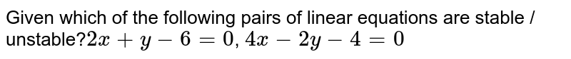 Which of the following pairs of linear equations is stable / unstable? 2x +y -6 =0 , 4x - 2y -4=0