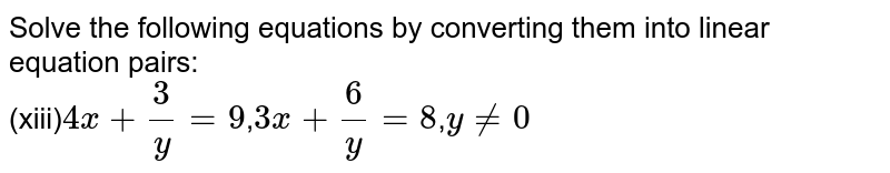 Solve the following equations by converting them into linear equation pairs: (xiii) 4x+3/y=9 , 3x+6/y=8 , yne0