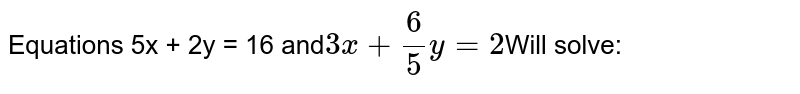 Equations 5x + 2y = 16 and 3x +6/5 y=2 Will solve: