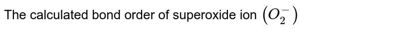 The calculated bond order of superoxide ion (O_(2)^(-))