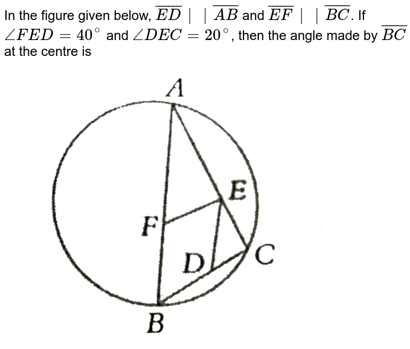 In the figure given below, `bar(ED)||bar(AB)` and `bar(EF)||bar(BC)`. If `/_FED =40^(@)` and `/_ DEC =20^(@)`, then the angle made by `bar(BC)` at the centre is  <br> <img src="https://d10lpgp6xz60nq.cloudfront.net/physics_images/PS_MATH_VIII_C16_E04_025_Q01.png" width="80%"gt