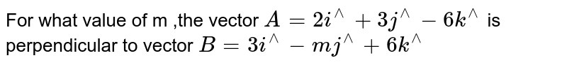 For what value of m ,the vector A=2i^(^^)+3j^(^^)-6k^(^^) is perpendicular to vector B=3i^(^^)-mj^(^^)+6k^(^^)