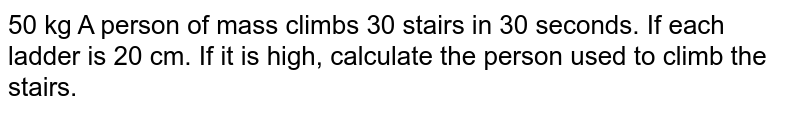50 kg A person of mass climbs 30 stairs in 30 seconds. If each ladder is 20 cm. If it is high, calculate the person used to climb the stairs.