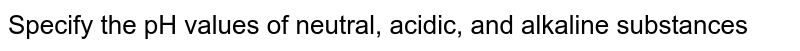 Specify the pH values of neutral, acidic and alkaline substances