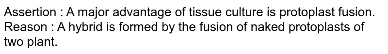 Assertion : A major advantage of tissue culture is protoplast fusion. Reason : A hybrid is formed by the fusion of naked protoplasts of two plant.