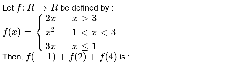 Let `f:RrarrR` be defined by : <br> `f(x)={(2x,,xgt3),(x^(2),,1ltxlt3),(3x,,xle1):}` <br> Then, `f(-1)+f(2)+f(4)` is : 