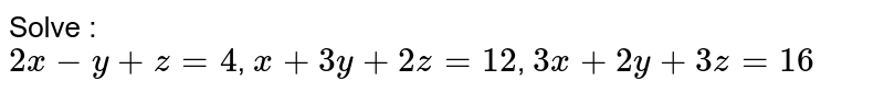 Solve : 2x-y+z=4 , x+3y+2z=12 , 3x+2y+3z=16