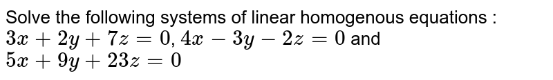 Solve the following systems of linear homogenous equations : <br> `3x+2y+7z=0`, `4x-3y-2z=0` and `5x+9y+23z=0`